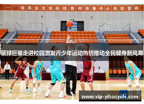 篮球巨星走进校园激发青少年运动热情推动全民健身新风潮