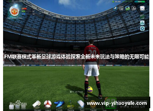 FM联赛模式革新足球游戏体验探索全新未来玩法与策略的无限可能 FM联赛模式革新足球游戏体验探索全新未来玩法与策略的无限可能