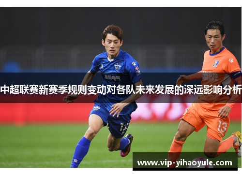 中超联赛新赛季规则变动对各队未来发展的深远影响分析 中超联赛新赛季规则变动对各队未来发展的深远影响分析