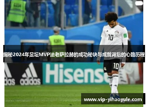 揭秘2024年足坛MVP法老萨拉赫的成功秘诀与成就背后的心路历程