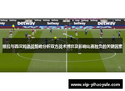 维拉与西汉姆激战前瞻分析双方战术博弈及影响比赛胜负的关键因素
