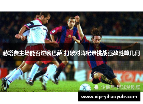 赫塔费主场能否逆袭巴萨 打破对阵纪录挑战强敌胜算几何
