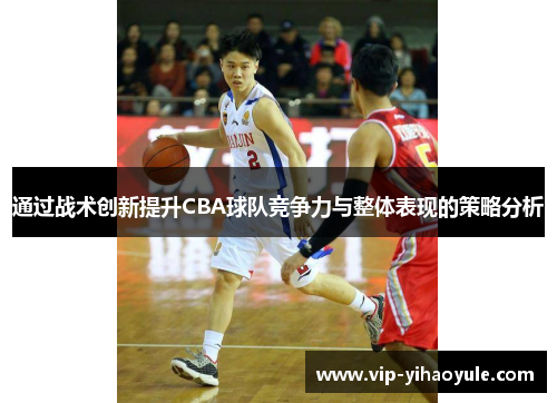 通过战术创新提升CBA球队竞争力与整体表现的策略分析 通过战术创新提升CBA球队竞争力与整体表现的策略分析