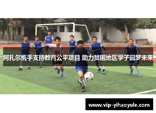 阿扎尔携手支持教育公平项目 助力贫困地区学子圆梦未来