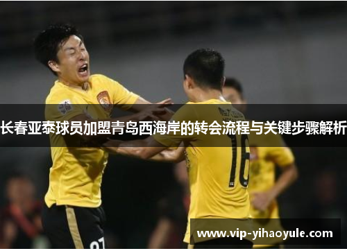 长春亚泰球员加盟青岛西海岸的转会流程与关键步骤解析
