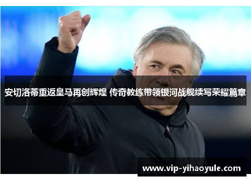 安切洛蒂重返皇马再创辉煌 传奇教练带领银河战舰续写荣耀篇章 安切洛蒂重返皇马再创辉煌 传奇教练带领银河战舰续写荣耀篇章