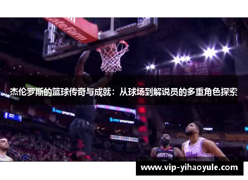 杰伦罗斯的篮球传奇与成就:从球场到解说员的多重角色探索 杰伦罗斯的篮球传奇与成就:从球场到解说员的多重角色探索