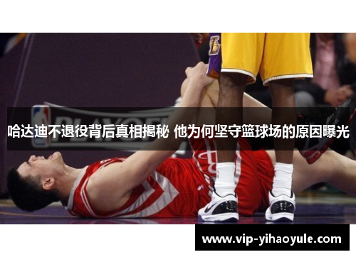 哈达迪不退役背后真相揭秘 他为何坚守篮球场的原因曝光 哈达迪不退役背后真相揭秘 他为何坚守篮球场的原因曝光