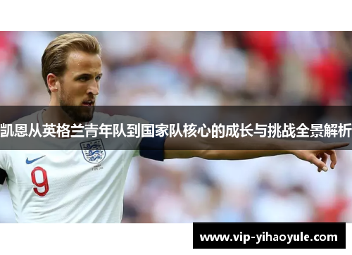 凯恩从英格兰青年队到国家队核心的成长与挑战全景解析