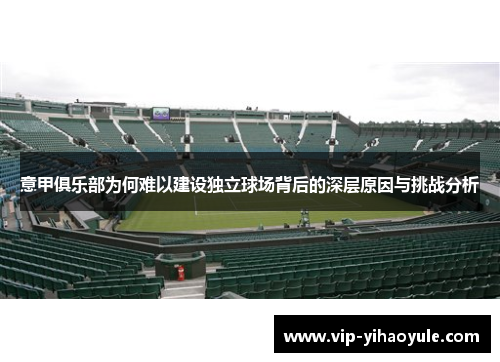 意甲俱乐部为何难以建设独立球场背后的深层原因与挑战分析