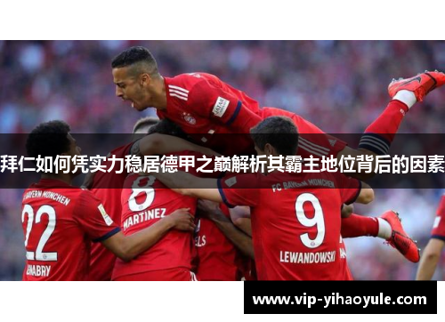 拜仁如何凭实力稳居德甲之巅解析其霸主地位背后的因素 拜仁如何凭实力稳居德甲之巅解析其霸主地位背后的因素