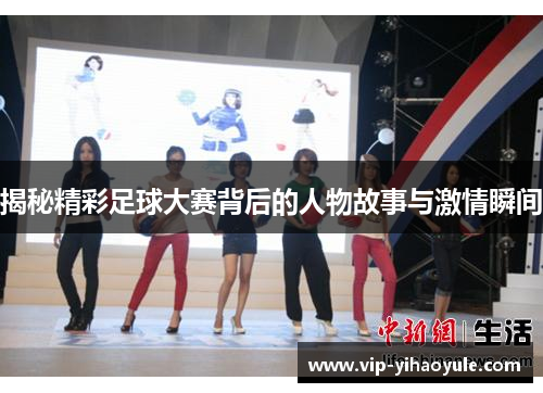 揭秘精彩足球大赛背后的人物故事与激情瞬间