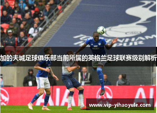 加的夫城足球俱乐部当前所属的英格兰足球联赛级别解析 加的夫城足球俱乐部当前所属的英格兰足球联赛级别解析